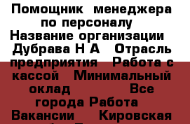 Помощник  менеджера по персоналу › Название организации ­ Дубрава Н.А › Отрасль предприятия ­ Работа с кассой › Минимальный оклад ­ 29 000 - Все города Работа » Вакансии   . Кировская обл.,Леваши д.